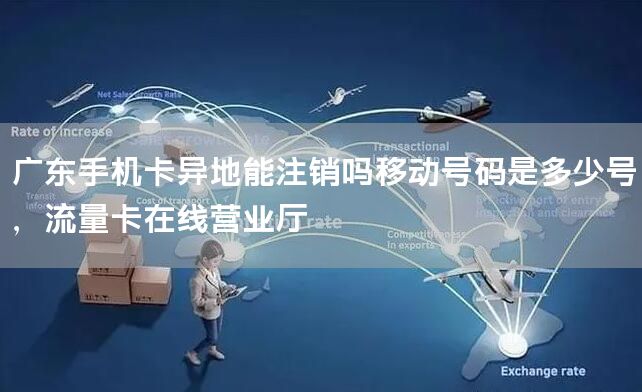 广东手机卡异地能注销吗移动号码是多少号，流量卡在线营业厅