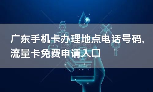广东手机卡办理地点电话号码，流量卡免费申请入口