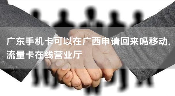 广东手机卡可以在广西申请回来吗移动，流量卡在线营业厅