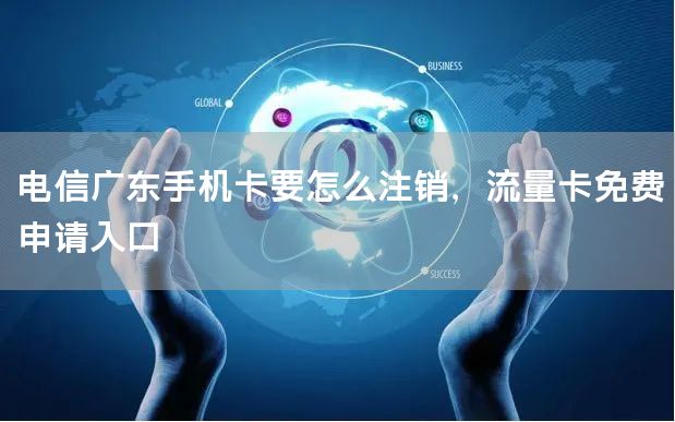 电信广东手机卡要怎么注销，流量卡免费申请入口
