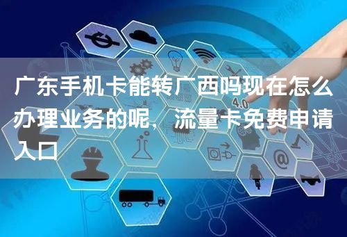 广东手机卡能转广西吗现在怎么办理业务的呢，流量卡免费申请入口