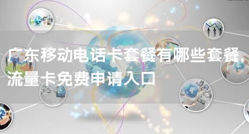 广东移动电话卡套餐有哪些套餐，流量卡免费申请入口