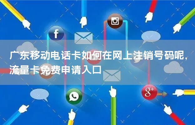 广东移动电话卡如何在网上注销号码呢，流量卡免费申请入口