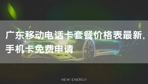 广东移动电话卡套餐价格表最新，手机卡免费申请