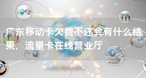 广东移动卡欠费不还会有什么结果，流量卡在线营业厅