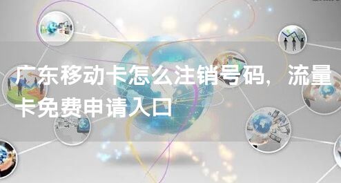 广东移动卡怎么注销号码，流量卡免费申请入口