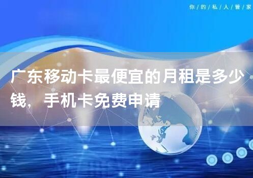 广东移动卡最便宜的月租是多少钱，手机卡免费申请