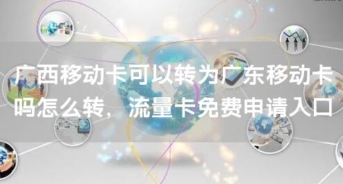 广西移动卡可以转为广东移动卡吗怎么转，流量卡免费申请入口