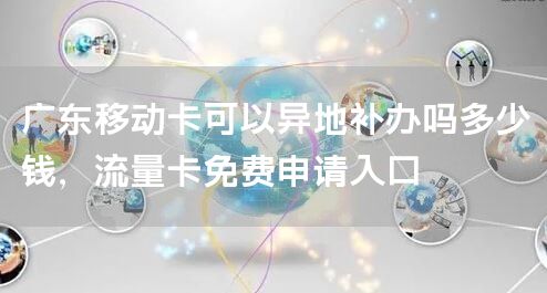 广东移动卡可以异地补办吗多少钱，流量卡免费申请入口
