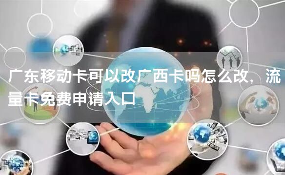 广东移动卡可以改广西卡吗怎么改，流量卡免费申请入口