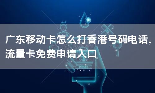 广东移动卡怎么打香港号码电话，流量卡免费申请入口