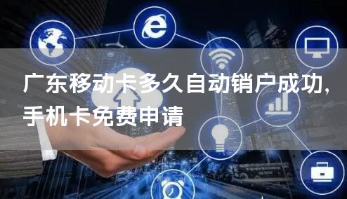 广东移动卡多久自动销户成功，手机卡免费申请