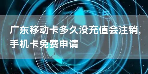 广东移动卡多久没充值会注销，手机卡免费申请