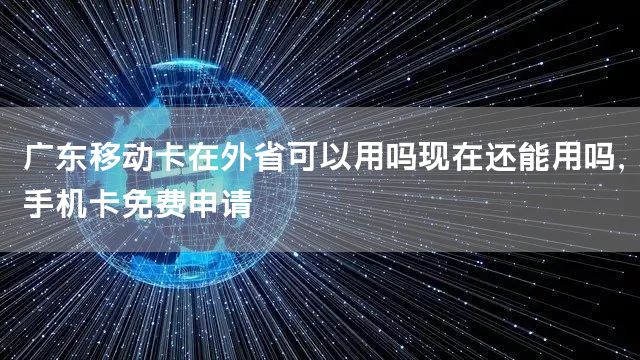 广东移动卡在外省可以用吗现在还能用吗，手机卡免费申请