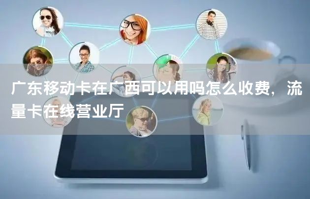 广东移动卡在广西可以用吗怎么收费，流量卡在线营业厅