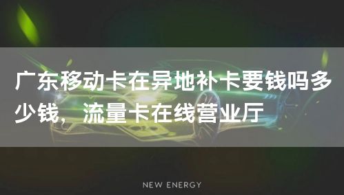 广东移动卡在异地补卡要钱吗多少钱，流量卡在线营业厅