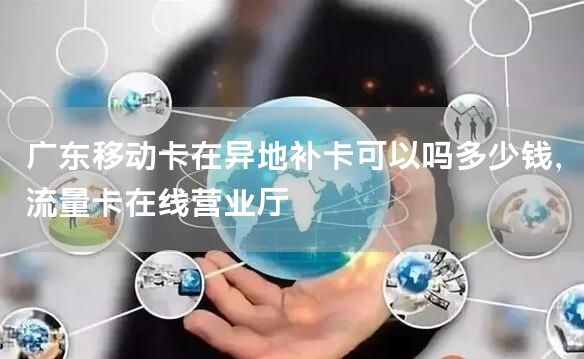 广东移动卡在异地补卡可以吗多少钱，流量卡在线营业厅