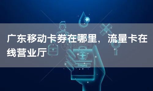 广东移动卡券在哪里，流量卡在线营业厅