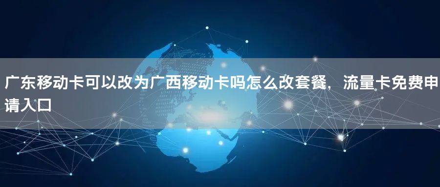 广东移动卡可以改为广西移动卡吗怎么改套餐，流量卡免费申请入口
