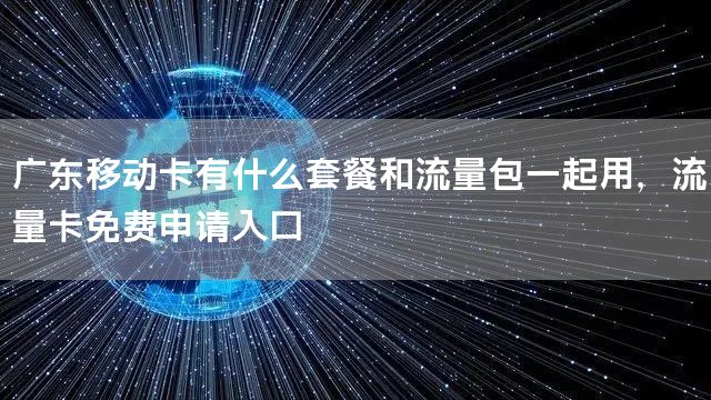 广东移动卡有什么套餐和流量包一起用，流量卡免费申请入口