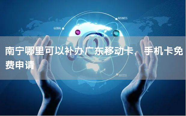 南宁哪里可以补办广东移动卡，手机卡免费申请