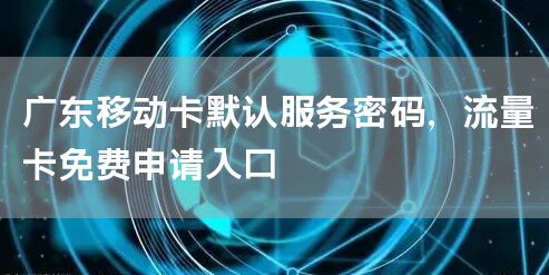 广东移动卡默认服务密码，流量卡免费申请入口