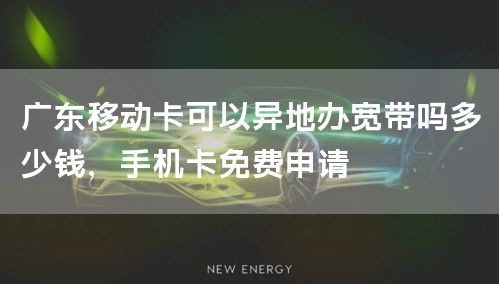 广东移动卡可以异地办宽带吗多少钱，手机卡免费申请