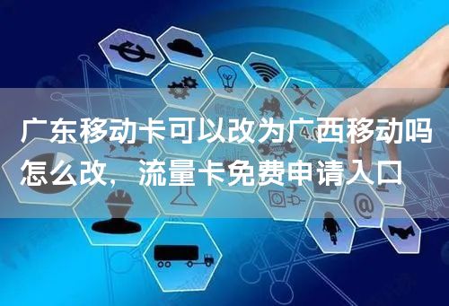 广东移动卡可以改为广西移动吗怎么改，流量卡免费申请入口