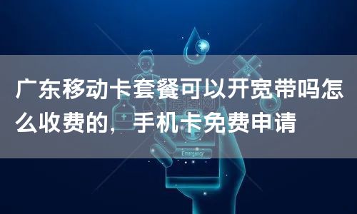 广东移动卡套餐可以开宽带吗怎么收费的，手机卡免费申请