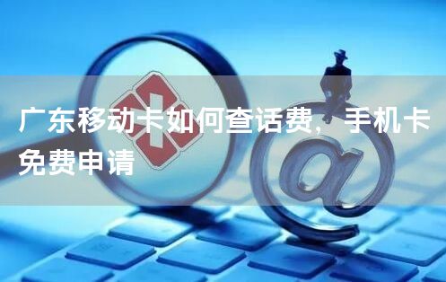 广东移动卡如何查话费，手机卡免费申请