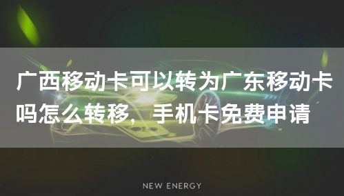 广西移动卡可以转为广东移动卡吗怎么转移，手机卡免费申请