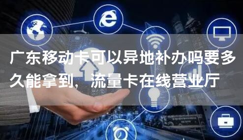 广东移动卡可以异地补办吗要多久能拿到，流量卡在线营业厅
