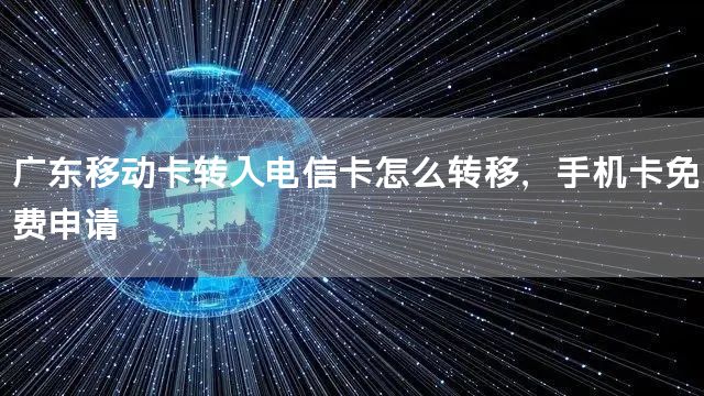 广东移动卡转入电信卡怎么转移，手机卡免费申请
