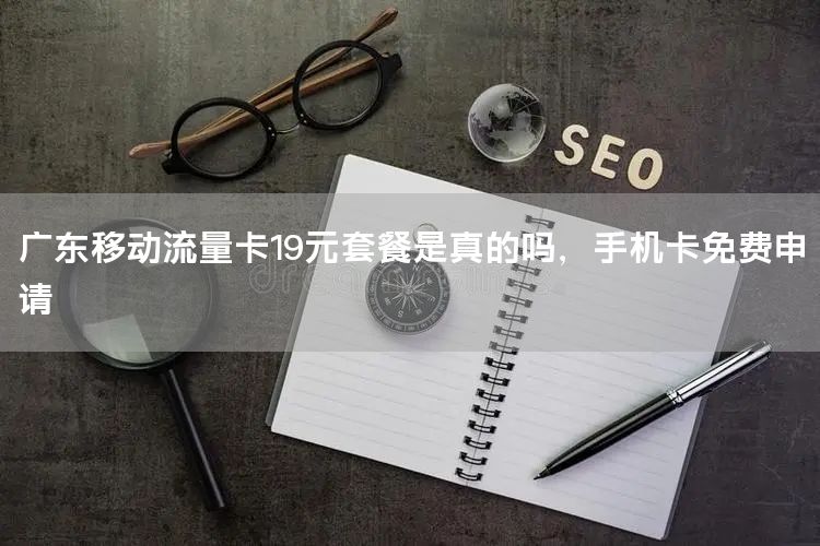 广东移动流量卡19元套餐是真的吗，手机卡免费申请