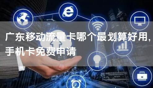 广东移动流量卡哪个最划算好用，手机卡免费申请