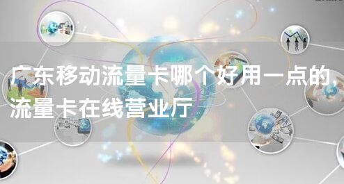 广东移动流量卡哪个好用一点的，流量卡在线营业厅