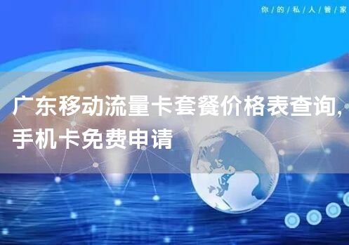 广东移动流量卡套餐价格表查询，手机卡免费申请