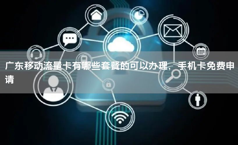 广东移动流量卡有哪些套餐的可以办理，手机卡免费申请
