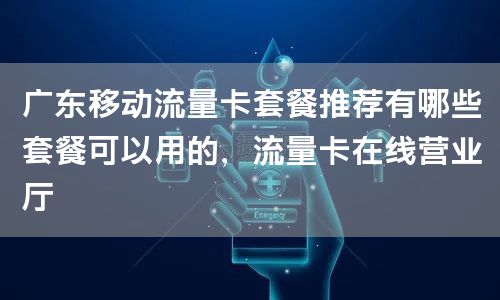 广东移动流量卡套餐推荐有哪些套餐可以用的，流量卡在线营业厅