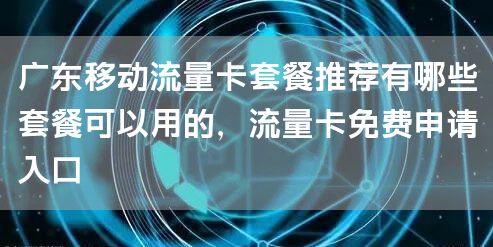 广东移动流量卡套餐推荐有哪些套餐可以用的，流量卡免费申请入口