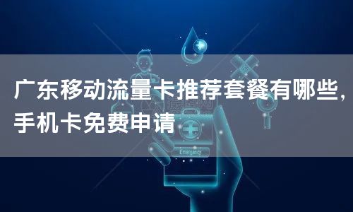 广东移动流量卡推荐套餐有哪些，手机卡免费申请