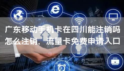 广东移动手机卡在四川能注销吗怎么注销，流量卡免费申请入口