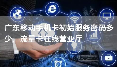 广东移动手机卡初始服务密码多少，流量卡在线营业厅