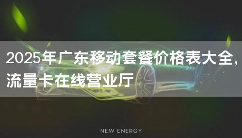 2025年广东移动套餐价格表大全，流量卡在线营业厅