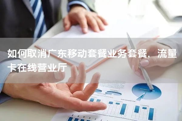如何取消广东移动套餐业务套餐，流量卡在线营业厅