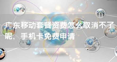 广东移动套餐资费怎么取消不了呢，手机卡免费申请