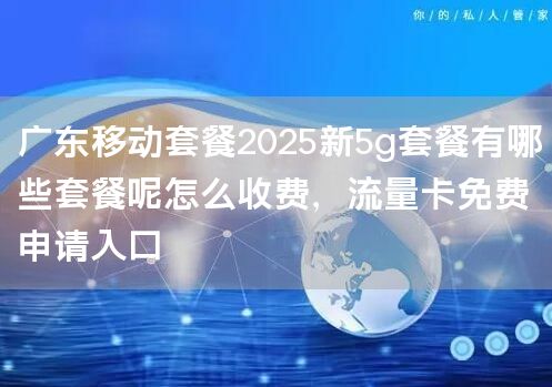 广东移动套餐2025新5g套餐有哪些套餐呢怎么收费，流量卡免费申请入口