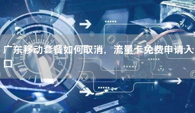 广东移动套餐如何取消，流量卡免费申请入口