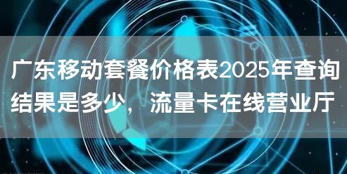 广东移动套餐价格表2025年查询结果是多少，流量卡在线营业厅