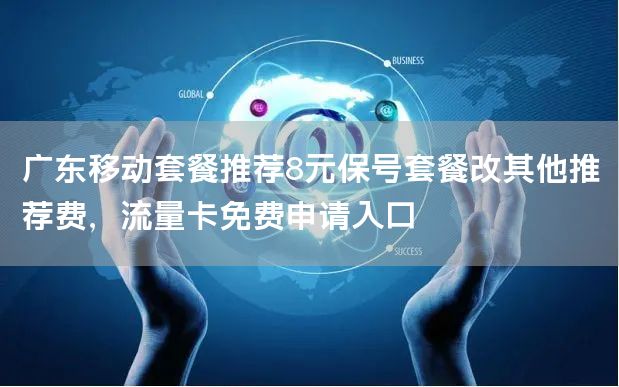 广东移动套餐推荐8元保号套餐改其他推荐费，流量卡免费申请入口